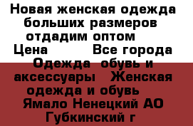 Новая женская одежда больших размеров (отдадим оптом)   › Цена ­ 500 - Все города Одежда, обувь и аксессуары » Женская одежда и обувь   . Ямало-Ненецкий АО,Губкинский г.